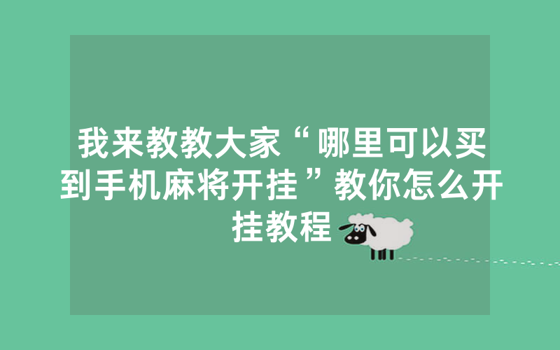 我来教教大家“哪里可以买到手机麻将开挂”教你怎么开挂教程