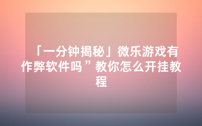 「一分钟揭秘」微乐游戏有作弊软件吗”教你怎么开挂教程