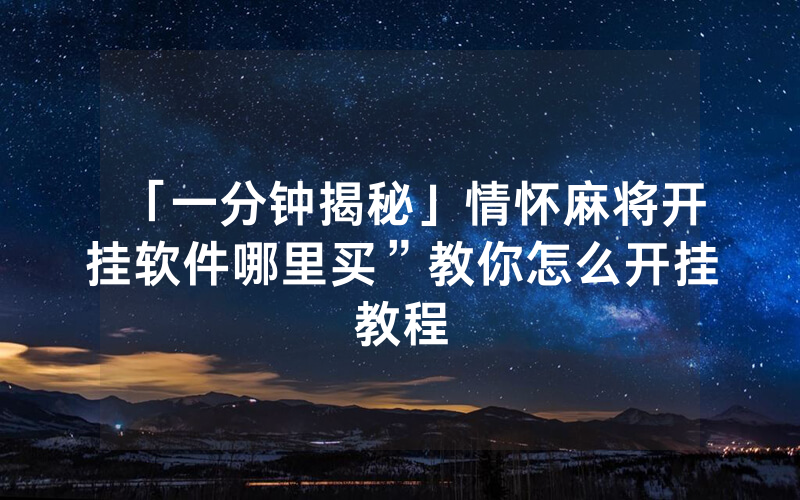 「一分钟揭秘」情怀麻将开挂软件哪里买”教你怎么开挂教程