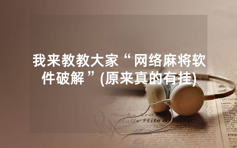 我来教教大家“网络麻将软件破解”(原来真的有挂)