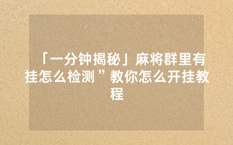「一分钟揭秘」麻将群里有挂怎么检测”教你怎么开挂教程