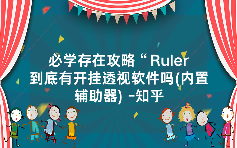 必学存在攻略“Ruler到底有开挂透视软件吗(内置辅助器) -知乎