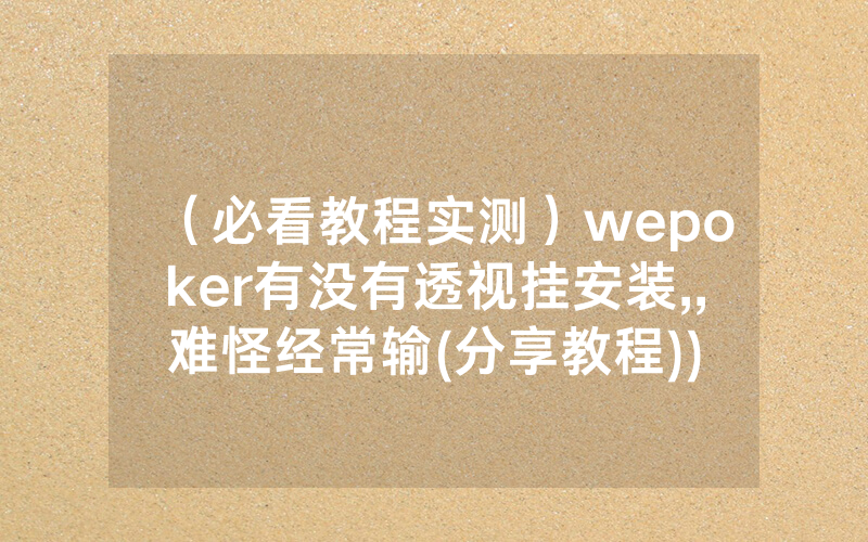 （必看教程实测）wepoker有没有透视挂安装,,难怪经常输(分享教程))