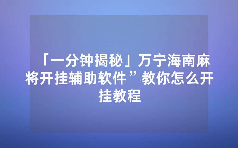 「一分钟揭秘」万宁海南麻将开挂辅助软件”教你怎么开挂教程