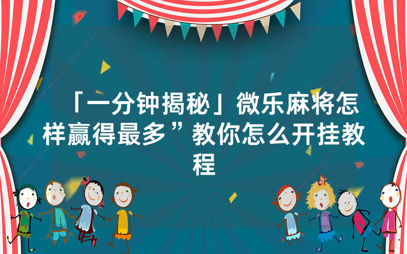 「一分钟揭秘」微乐麻将怎样赢得最多”教你怎么开挂教程