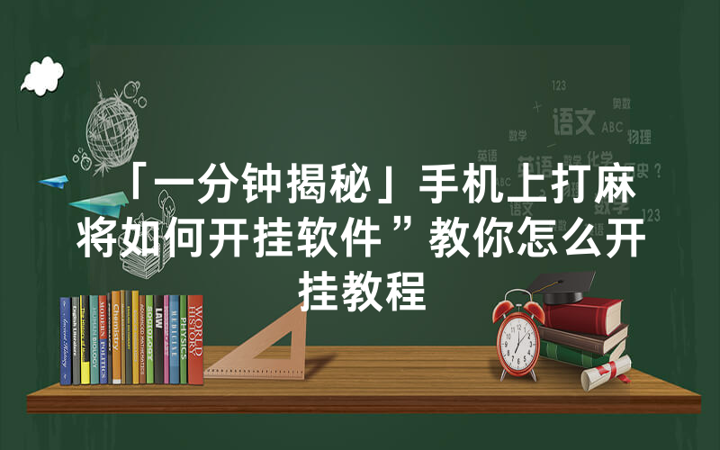 「一分钟揭秘」手机上打麻将如何开挂软件”教你怎么开挂教程