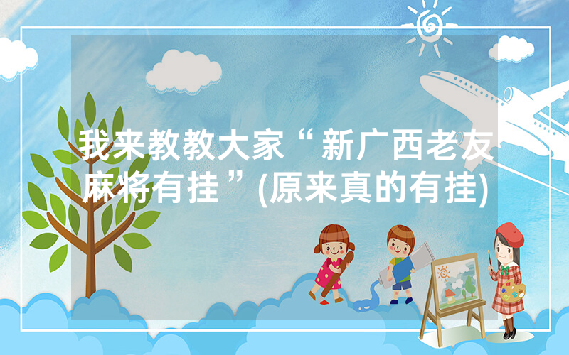 我来教教大家“新广西老友麻将有挂”(原来真的有挂)