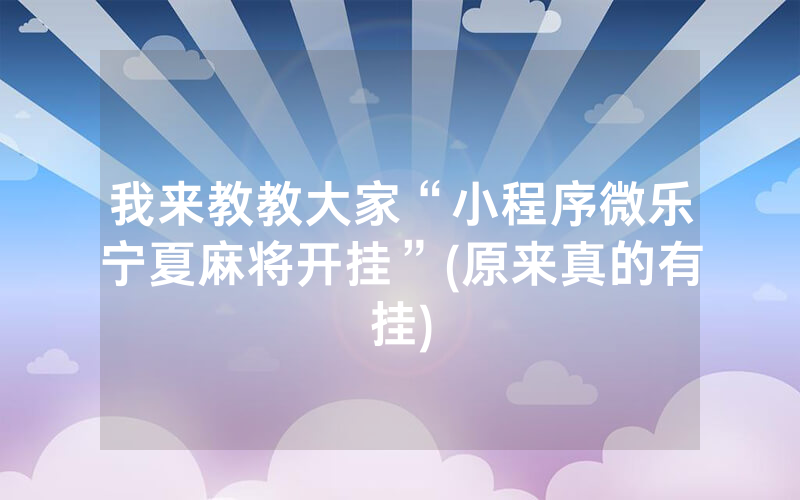 我来教教大家“小程序微乐宁夏麻将开挂”(原来真的有挂)