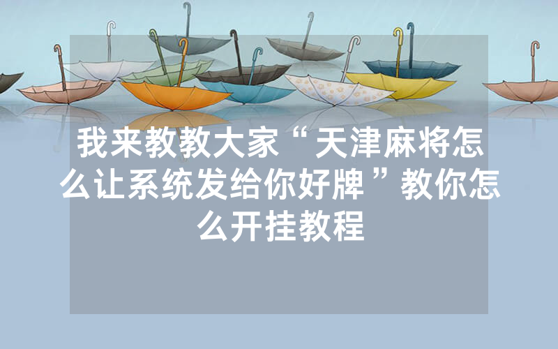 我来教教大家“天津麻将怎么让系统发给你好牌”教你怎么开挂教程