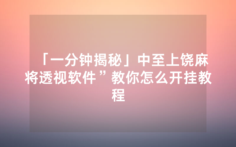 「一分钟揭秘」中至上饶麻将透视软件”教你怎么开挂教程