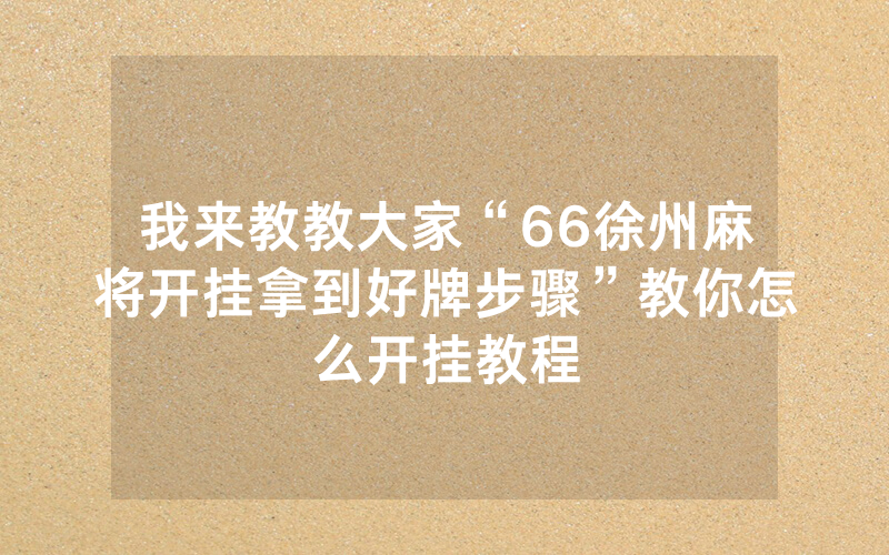 我来教教大家“66徐州麻将开挂拿到好牌步骤”教你怎么开挂教程