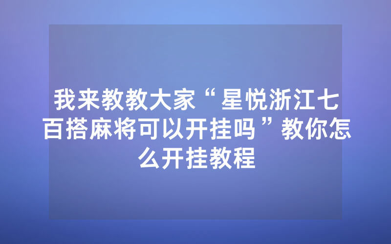 我来教教大家“星悦浙江七百搭麻将可以开挂吗”教你怎么开挂教程