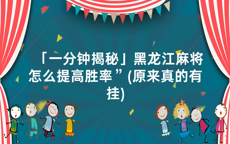 「一分钟揭秘」黑龙江麻将怎么提高胜率”(原来真的有挂)