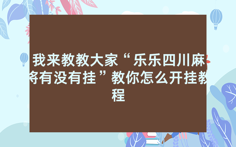 我来教教大家“乐乐四川麻将有没有挂”教你怎么开挂教程