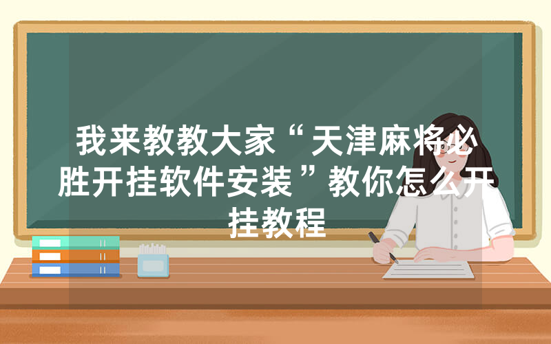 我来教教大家“天津麻将必胜开挂软件安装”教你怎么开挂教程