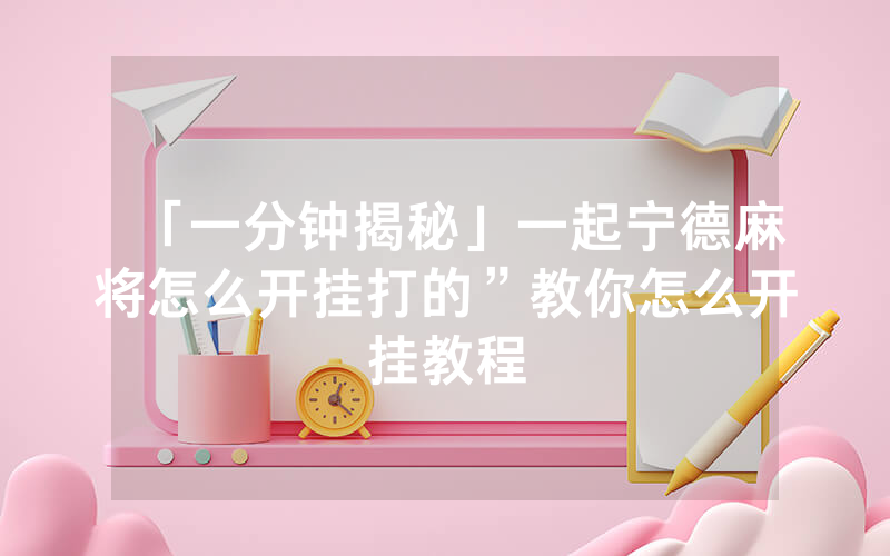 「一分钟揭秘」一起宁德麻将怎么开挂打的”教你怎么开挂教程