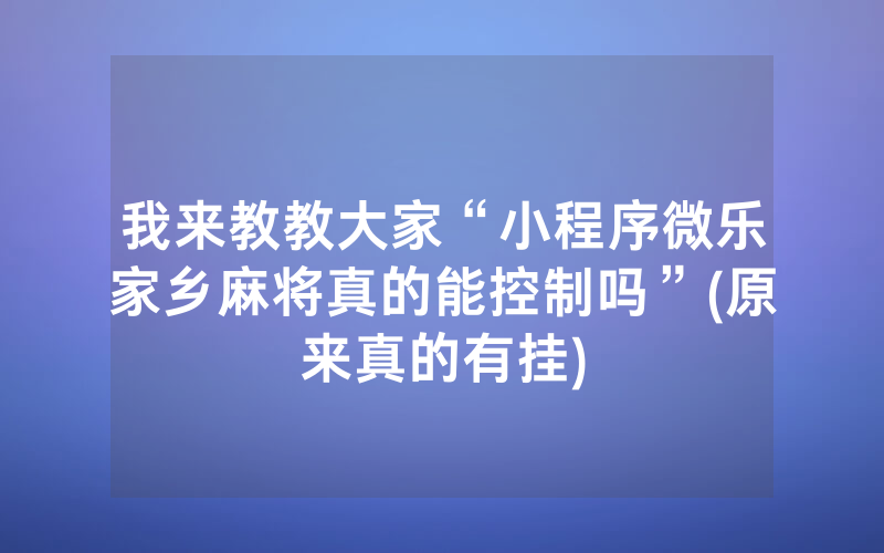 我来教教大家“小程序微乐家乡麻将真的能控制吗”(原来真的有挂)