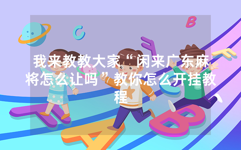 我来教教大家“闲来广东麻将怎么让吗”教你怎么开挂教程