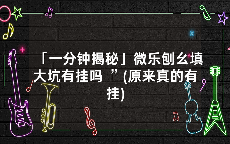 「一分钟揭秘」微乐刨幺填大坑有挂吗 ”(原来真的有挂)