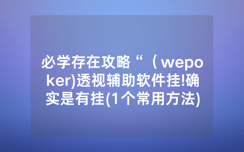 必学存在攻略“（wepoker)透视辅助软件挂!确实是有挂(1个常用方法)