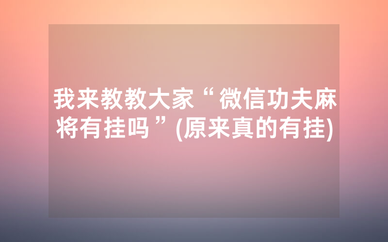 我来教教大家“微信功夫麻将有挂吗”(原来真的有挂)