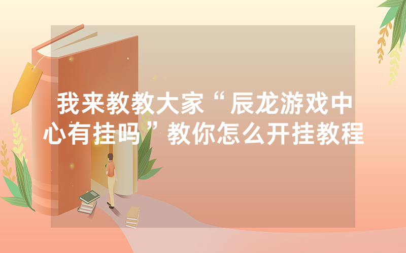 我来教教大家“辰龙游戏中心有挂吗”教你怎么开挂教程