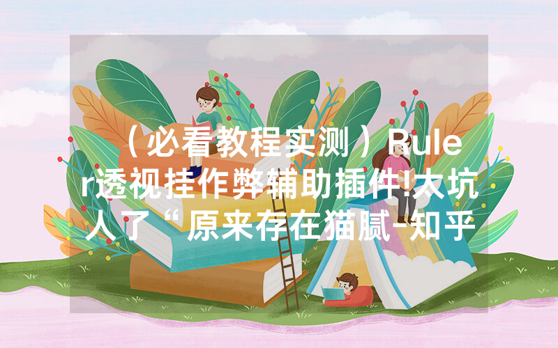 （必看教程实测）Ruler透视挂作弊辅助插件!太坑人了“原来存在猫腻-知乎