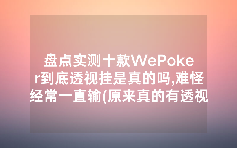 盘点实测十款WePoker到底透视挂是真的吗,难怪经常一直输(原来真的有透视挂)
