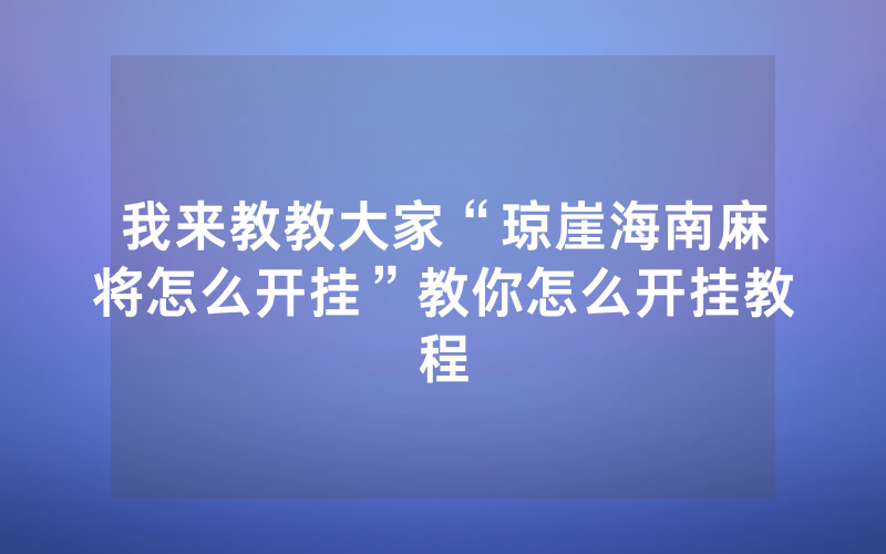 我来教教大家“琼崖海南麻将怎么开挂”教你怎么开挂教程