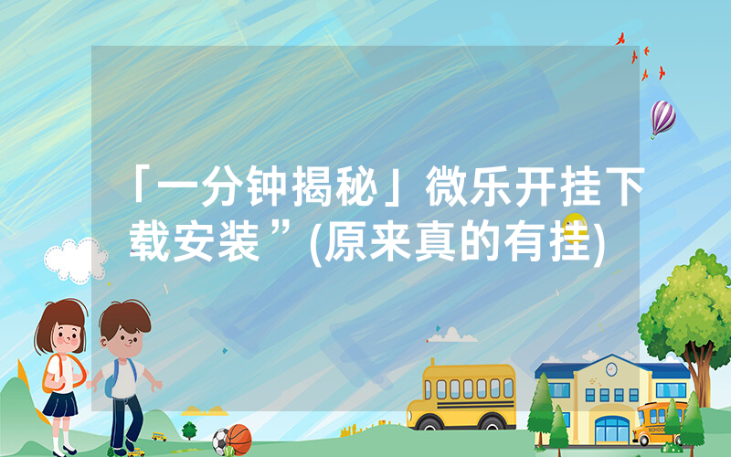 「一分钟揭秘」微乐开挂下载安装”(原来真的有挂)