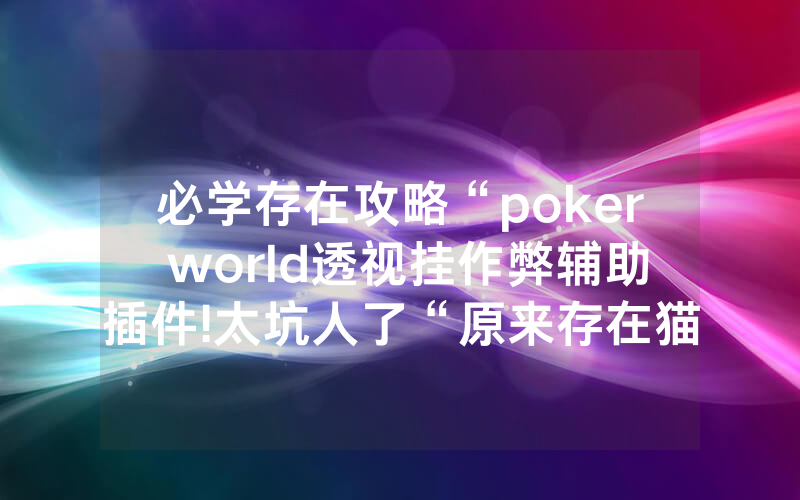 必学存在攻略“poker world透视挂作弊辅助插件!太坑人了“原来存在猫腻-知乎