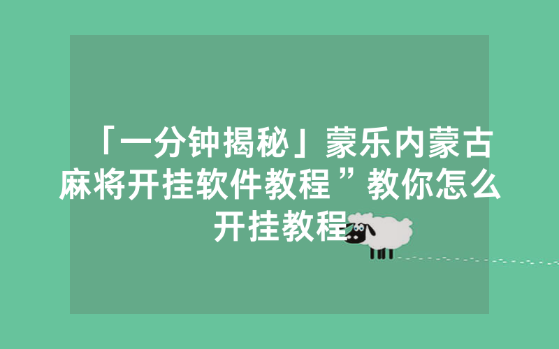 「一分钟揭秘」蒙乐内蒙古麻将开挂软件教程”教你怎么开挂教程
