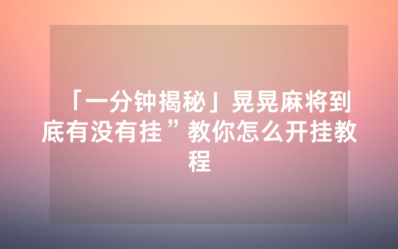 「一分钟揭秘」晃晃麻将到底有没有挂”教你怎么开挂教程