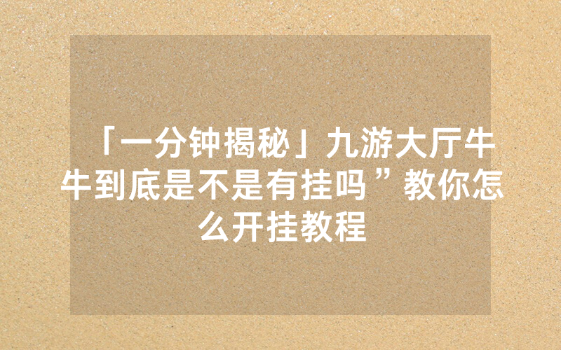 「一分钟揭秘」九游大厅牛牛到底是不是有挂吗”教你怎么开挂教程