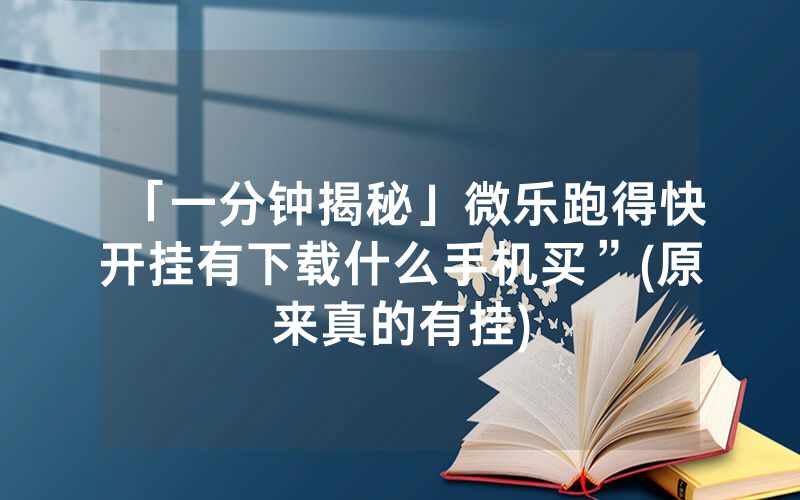 「一分钟揭秘」微乐跑得快开挂有下载什么手机买”(原来真的有挂)
