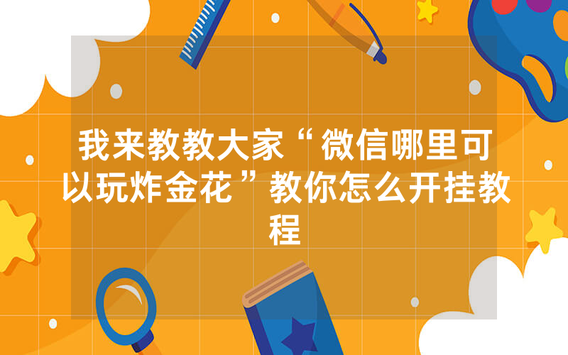我来教教大家“微信哪里可以玩炸金花”教你怎么开挂教程