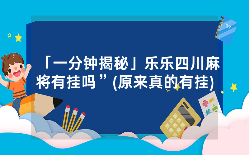 「一分钟揭秘」乐乐四川麻将有挂吗”(原来真的有挂)