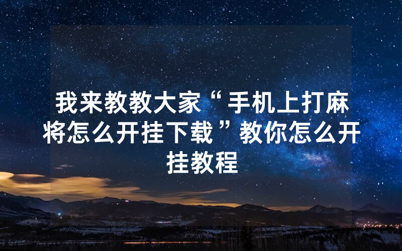 我来教教大家“手机上打麻将怎么开挂下载”教你怎么开挂教程