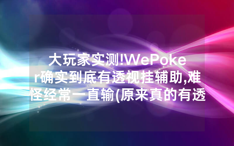 大玩家实测!WePoker确实到底有透视挂辅助,难怪经常一直输(原来真的有透视挂)
