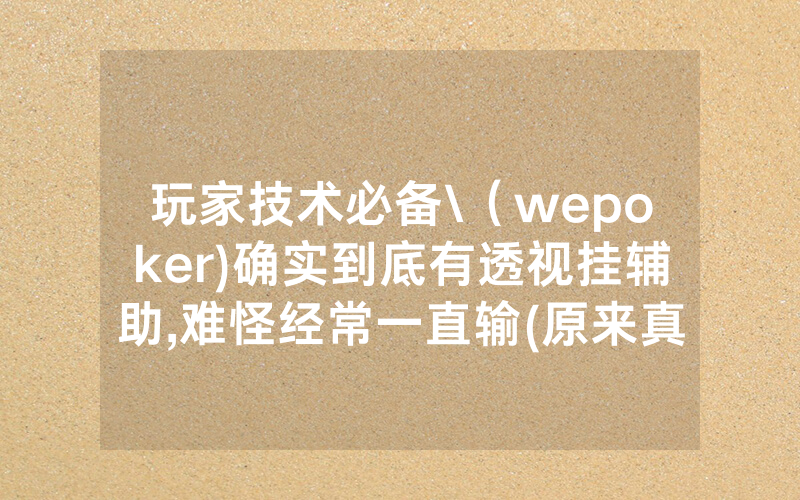 玩家技术必备\（wepoker)确实到底有透视挂辅助,难怪经常一直输(原来真的有透视挂)