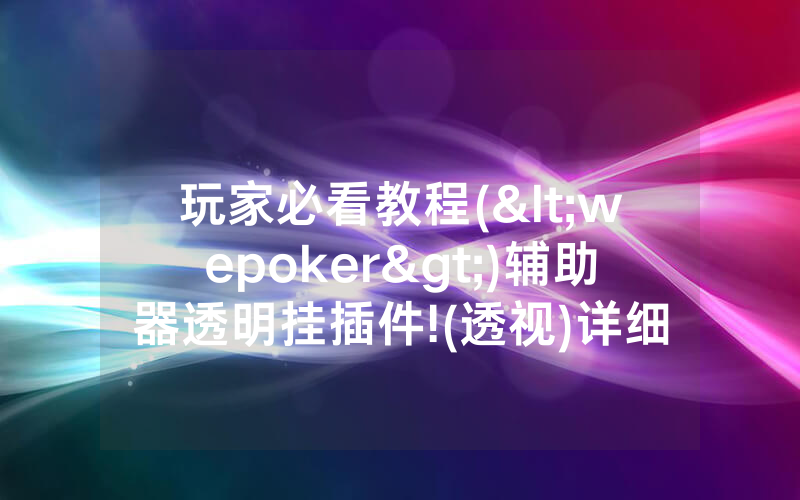 玩家必看教程(<wepoker>)辅助器透明挂插件!(透视)详细教程(2022已更新)(哔哩哔哩)