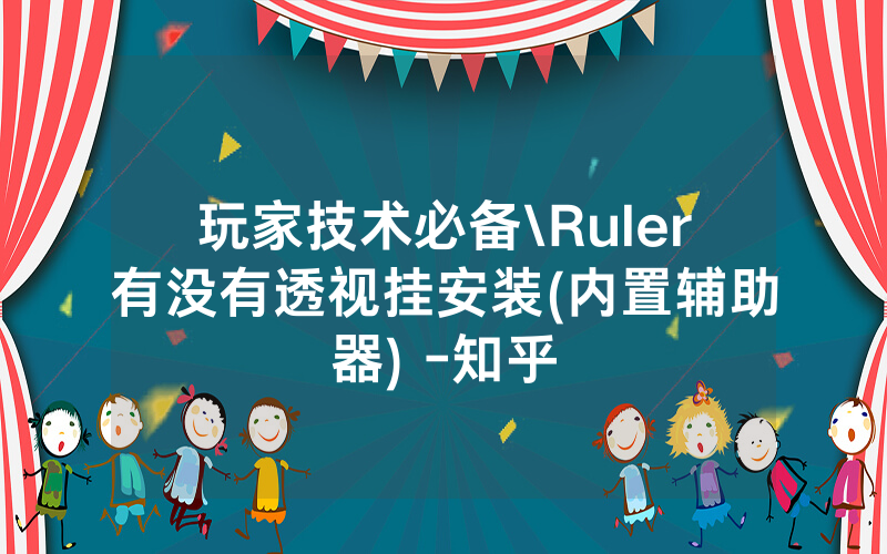 玩家技术必备\Ruler有没有透视挂安装(内置辅助器) -知乎
