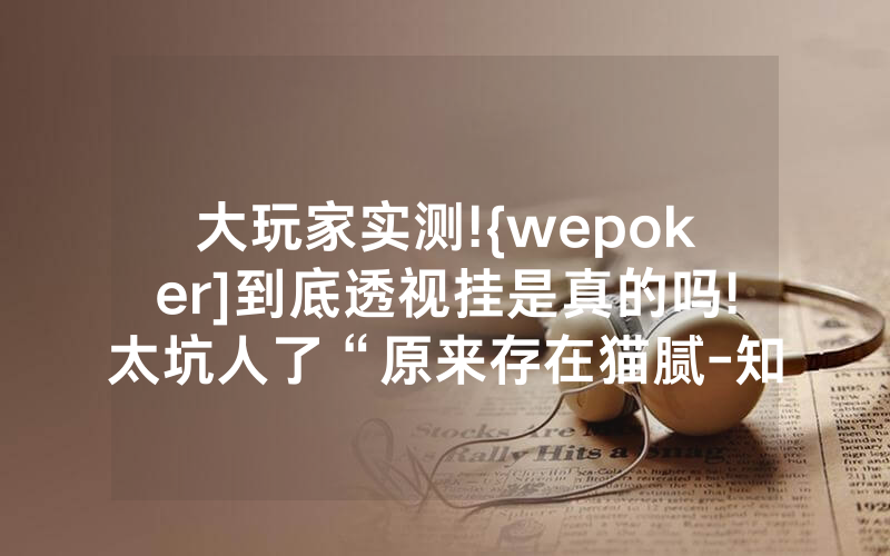 大玩家实测!{wepoker]到底透视挂是真的吗!太坑人了“原来存在猫腻-知乎