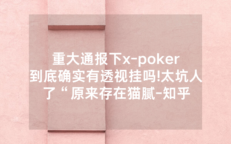 重大通报下x-poker到底确实有透视挂吗!太坑人了“原来存在猫腻-知乎
