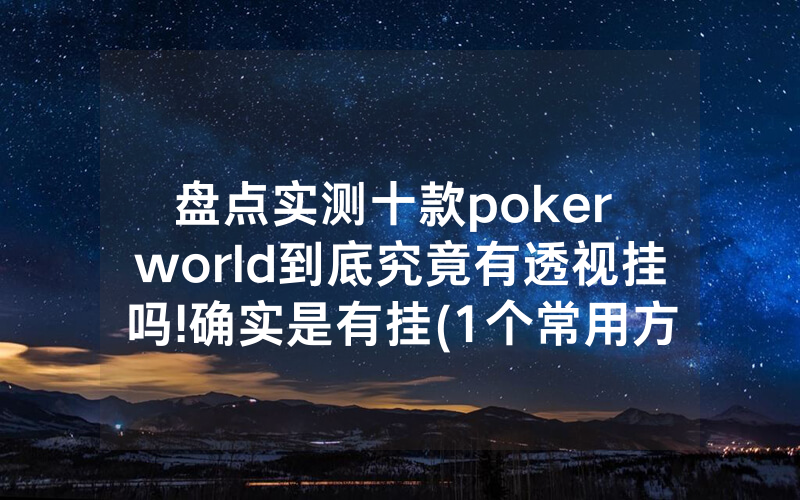 盘点实测十款poker world到底究竟有透视挂吗!确实是有挂(1个常用方法)