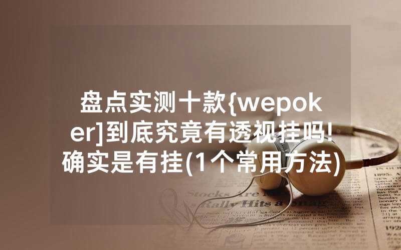 盘点实测十款{wepoker]到底究竟有透视挂吗!确实是有挂(1个常用方法)