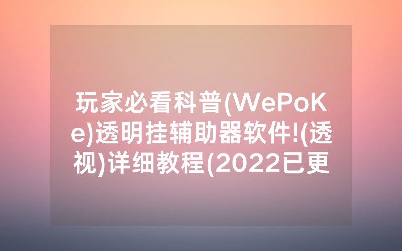 玩家必看科普(WePoKe)透明挂辅助器软件!(透视)详细教程(2022已更新)(哔哩哔哩)