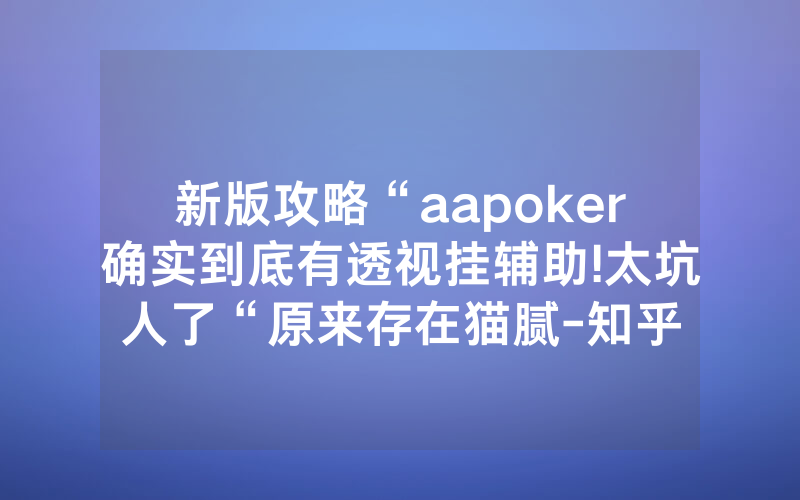 新版攻略“aapoker确实到底有透视挂辅助!太坑人了“原来存在猫腻-知乎