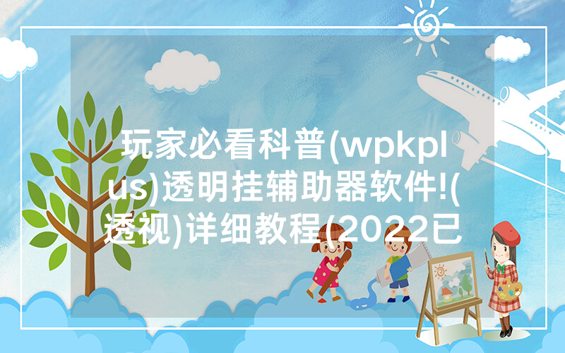 玩家必看科普(wpkplus)透明挂辅助器软件!(透视)详细教程(2022已更新)(哔哩哔哩)