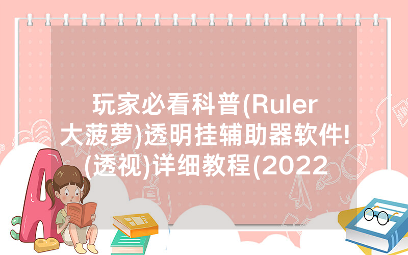 玩家必看科普(Ruler大菠萝)透明挂辅助器软件!(透视)详细教程(2022已更新)(哔哩哔哩)